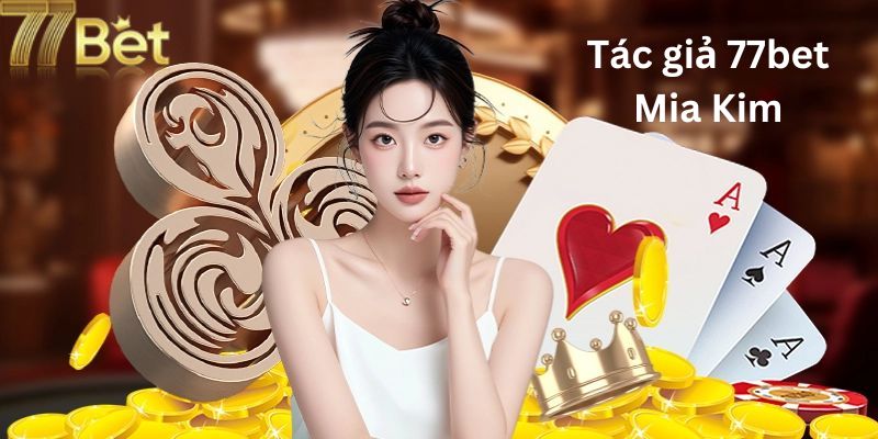Tác Giả 77Bet - Mia Kim - Người Tiên Phong Đổi Mới Trải Nghiệm Cá Cược Trực Tuyến 1 Tác giả 77Bet - Mia Kim